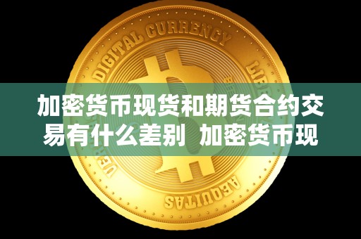 加密货币现货和期货合约交易有什么差别  加密货币现货和期货合约交易有什么差别及加密货币现货和期货合约交易有什么差别吗