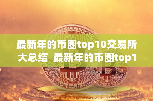 最新年的币圈top10交易所大总结  最新年的币圈top10交易所大总结及币圈交易所大全