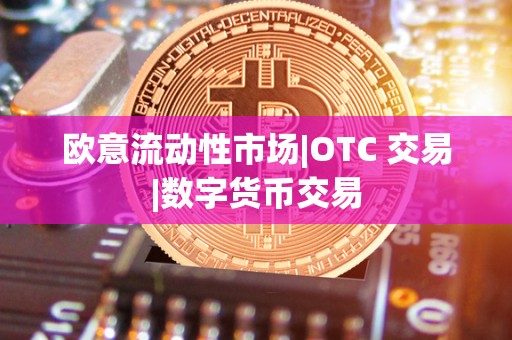 欧意流动性市场|OTC 交易|数字货币交易