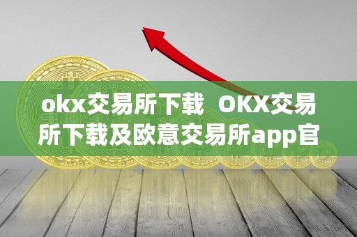 okx交易所下载  OKX交易所下载及欧意交易所app官方下载