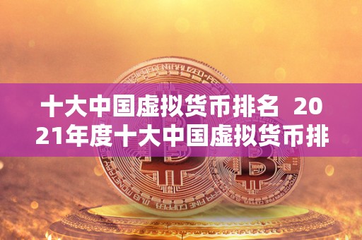 十大中国虚拟货币排名  2021年度十大中国虚拟货币排名：数字货币市场风云再起