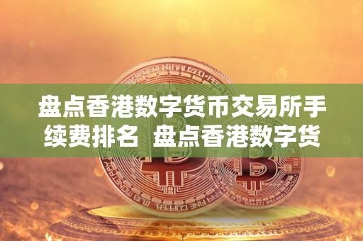 盘点香港数字货币交易所手续费排名  盘点香港数字货币交易所手续费排名及香港数字货币交易所合法性分析