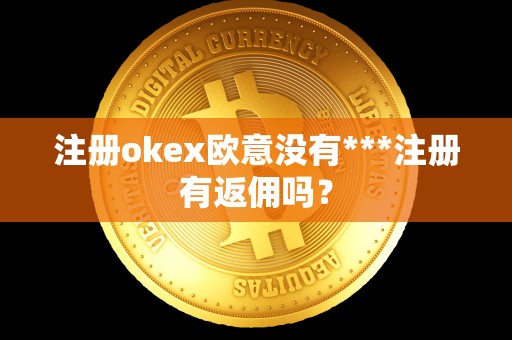 注册okex欧意没有***注册有返佣吗？