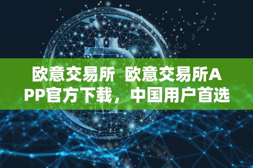 欧意交易所  欧意交易所APP官方下载，中国用户首选的数字货币交易平台