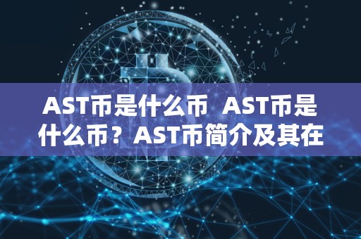 AST币是什么币  AST币是什么币？AST币简介及其在加密货币市场上的地位