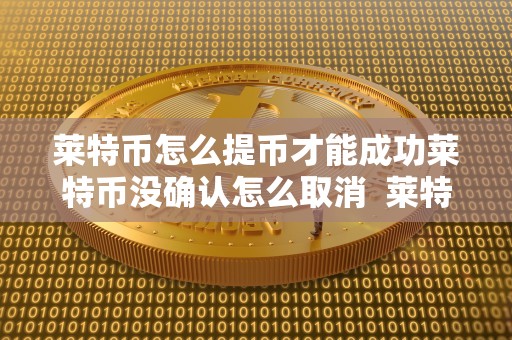 莱特币怎么提币才能成功莱特币没确认怎么取消  莱特币提币教程：如何成功提现莱特币