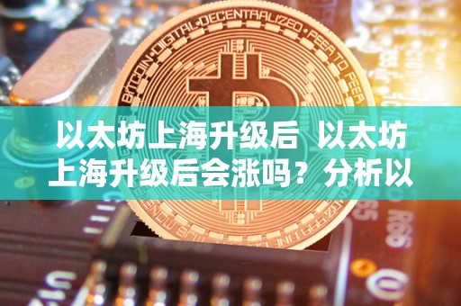 以太坊上海升级后  以太坊上海升级后会涨吗？分析以太坊在上海升级后的价格走势
