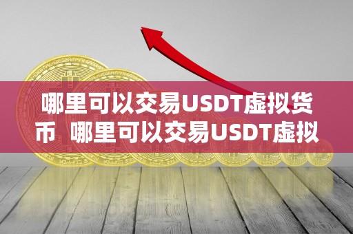 哪里可以交易USDT虚拟货币  哪里可以交易USDT虚拟货币