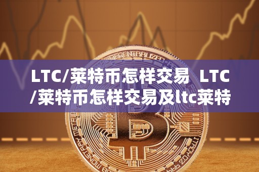 LTC/莱特币怎样交易  LTC/莱特币怎样交易及ltc莱特币如何买卖