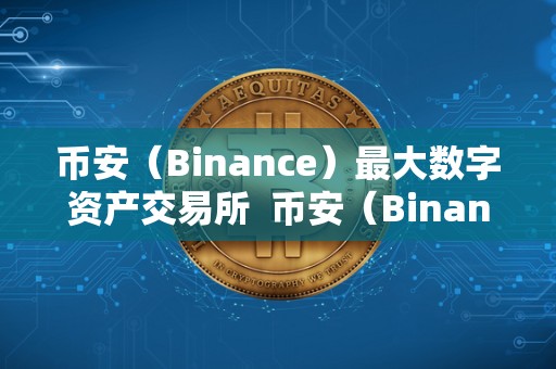 币安（Binance）最大数字资产交易所  币安（Binance）：全球最大数字资产交易所的优势与特点