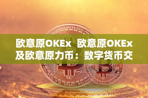 欧意原OKEx  欧意原OKEx及欧意原力币：数字货币交易平台的新选择