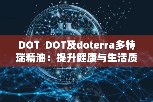 DOT  DOT及doterra多特瑞精油：提升健康与生活质量的必备之选