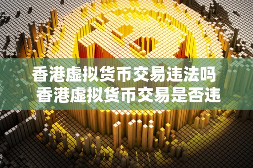 香港虚拟货币交易违法吗  香港虚拟货币交易是否违法？