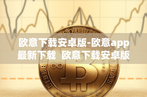 欧意下载安卓版-欧意app最新下载  欧意下载安卓版-欧意app最新下载及欧意官网下载