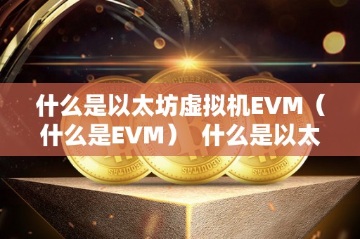 什么是以太坊虚拟机EVM（什么是EVM）  什么是以太坊虚拟机EVM（什么是EVM）