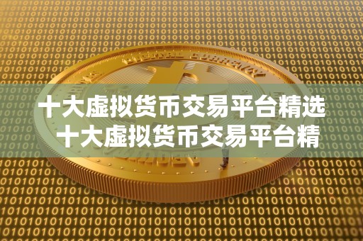 十大虚拟货币交易平台精选  十大虚拟货币交易平台精选：了解比特币、以太坊、瑞波币等热门数字货币的最佳交易平台