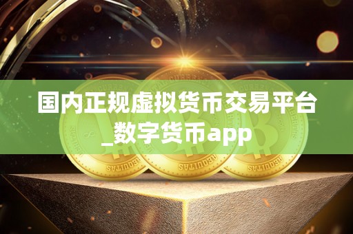 国内正规虚拟货币交易平台_数字货币app