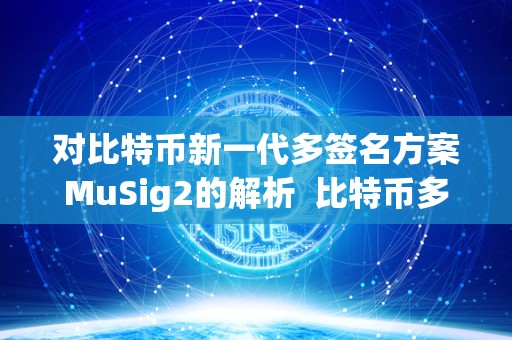 对比特币新一代多签名方案MuSig2的解析  比特币多重签名原理及MuSig2新一代多签名方案的解析