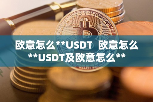 欧意怎么**USDT  欧意怎么**USDT及欧意怎么**