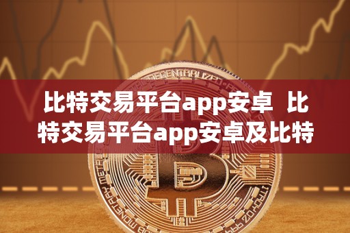 比特交易平台app安卓  比特交易平台app安卓及比特交易平台app安卓下载：一站式数字货币交易平台的全方位指南
