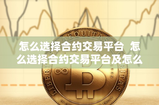 怎么选择合约交易平台  怎么选择合约交易平台及怎么选择合约交易平台呢