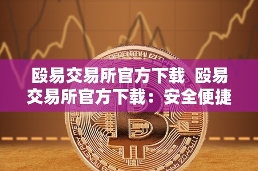 殴易交易所官方下载  殴易交易所官方下载：安全便捷的数字资产交易平台