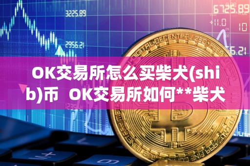 OK交易所怎么买柴犬(shib)币  OK交易所如何**柴犬币