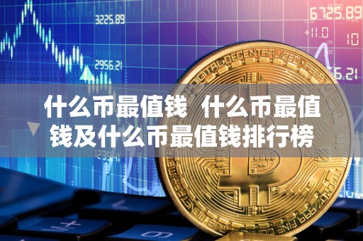 什么币最值钱  什么币最值钱及什么币最值钱排行榜