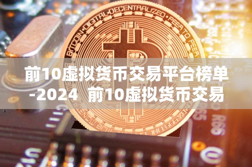 前10虚拟货币交易平台榜单-2024  前10虚拟货币交易平台榜单-2024
