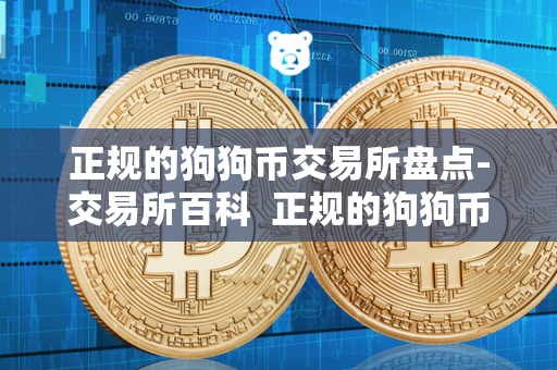 正规的狗狗币交易所盘点-交易所百科  正规的狗狗币交易所盘点-交易所百科及狗狗币哪个交易所更靠谱?