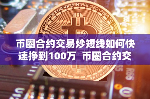 币圈合约交易炒短线如何快速挣到100万  币圈合约交易炒短线如何快速挣到100万元