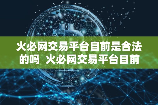 火必网交易平台目前是合法的吗  火必网交易平台目前是合法的吗
