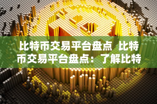 比特币交易平台盘点  比特币交易平台盘点：了解比特币交易平台的特点、优势和风险