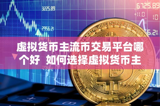 虚拟货币主流币交易平台哪个好  如何选择虚拟货币主流币交易平台？哪个才是最好的选择？