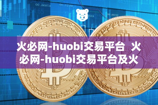 火必网-huobi交易平台  火必网-huobi交易平台及火并网官方网站
