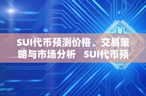 SUI代币预测价格、交易策略与市场分析   SUI代币预测价格、交易策略与市场分析及代币价格查询 