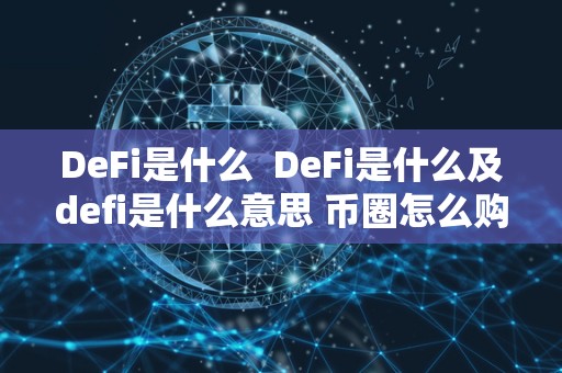 DeFi是什么  DeFi是什么及defi是什么意思 币圈怎么购买