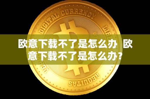 欧意下载不了是怎么办  欧意下载不了是怎么办？