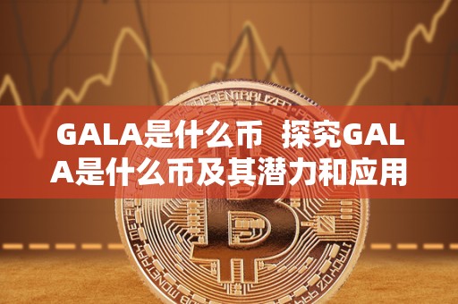 GALA是什么币  探究GALA是什么币及其潜力和应用前景