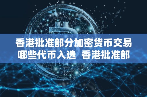 香港批准部分加密货币交易哪些代币入选  香港批准部分加密货币交易，哪些代币入选？