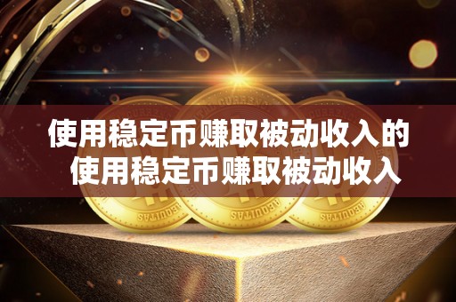 使用稳定币赚取被动收入的  使用稳定币赚取被动收入的方法