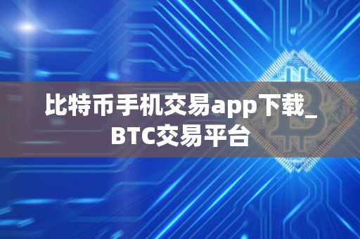 比特币手机交易app下载_BTC交易平台