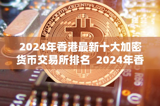 2024年香港最新十大加密货币交易所排名  2024年香港最新十大加密货币交易所排名及香港 加密货币