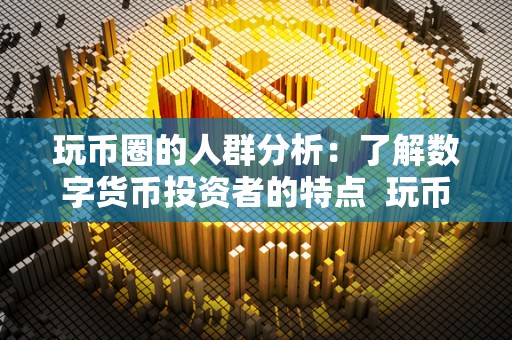 玩币圈的人群分析：了解数字货币投资者的特点  玩币圈的人群分析：了解数字货币投资者的特点及玩数字货币的都是什么人