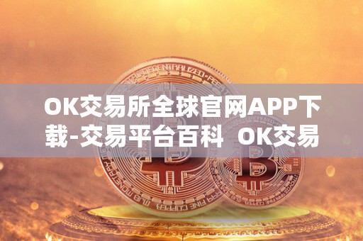 OK交易所全球官网APP下载-交易平台百科  OK交易所全球官网APP下载