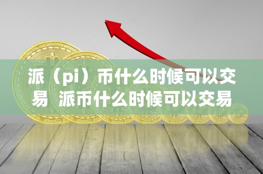 派（pi）币什么时候可以交易  派币什么时候可以交易？