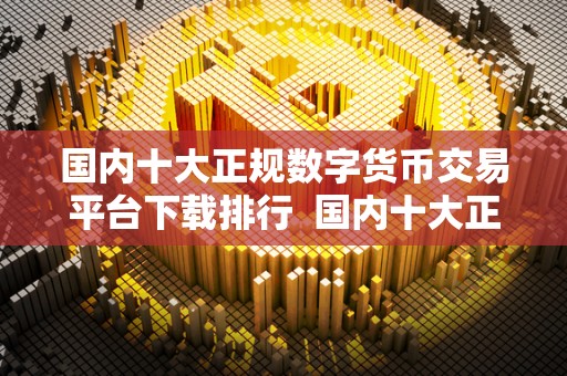 国内十大正规数字货币交易平台下载排行  国内十大正规数字货币交易平台下载排行榜