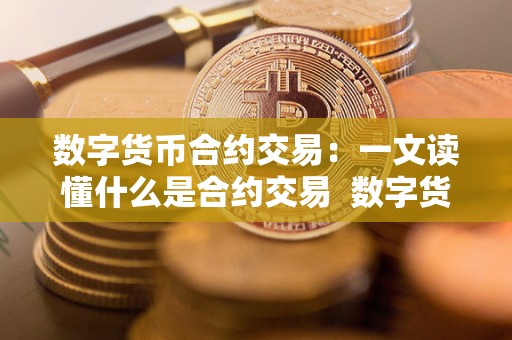 数字货币合约交易：一文读懂什么是合约交易  数字货币合约交易：一文读懂什么是合约交易及数字货币的合约交易是什么意思