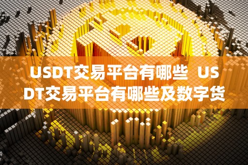 USDT交易平台有哪些  USDT交易平台有哪些及数字货币交易app