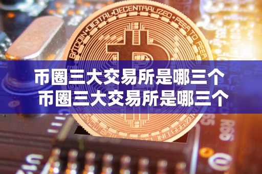 币圈三大交易所是哪三个  币圈三大交易所是哪三个，哪个更好用？